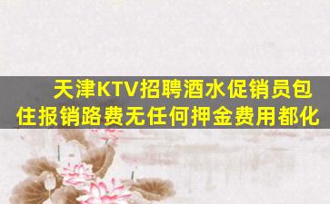 天津KTV招聘酒水促销员包住报销路费无任何押金费用都化