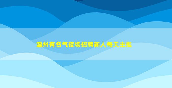 温州有名气夜场招聘新人每天主推